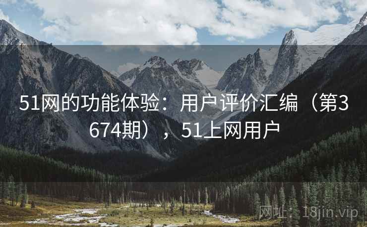 51网的功能体验：用户评价汇编（第3674期），51上网用户