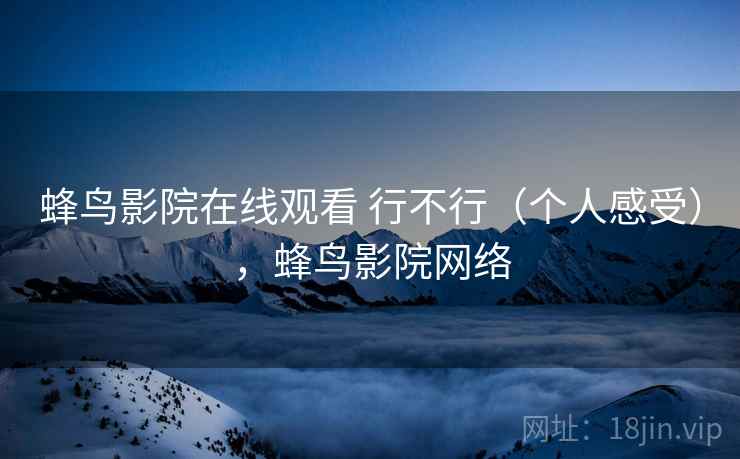 蜂鸟影院在线观看 行不行（个人感受），蜂鸟影院网络