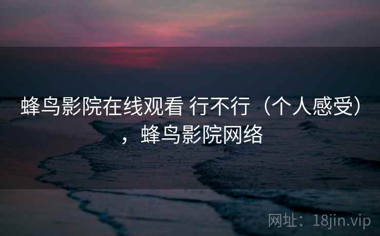 蜂鸟影院在线观看 行不行（个人感受），蜂鸟影院网络