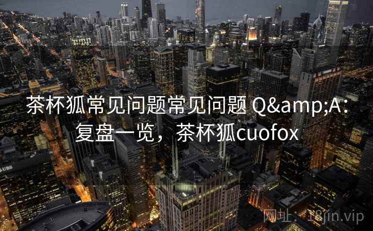 茶杯狐常见问题常见问题 Q&A：复盘一览，茶杯狐cuofox