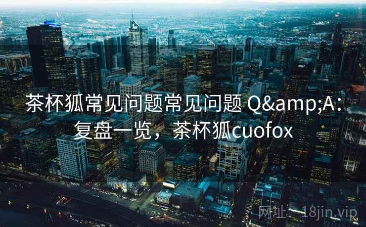 茶杯狐常见问题常见问题 Q&A：复盘一览，茶杯狐cuofox