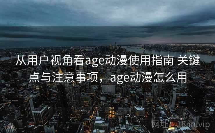 从用户视角看age动漫使用指南 关键点与注意事项，age动漫怎么用