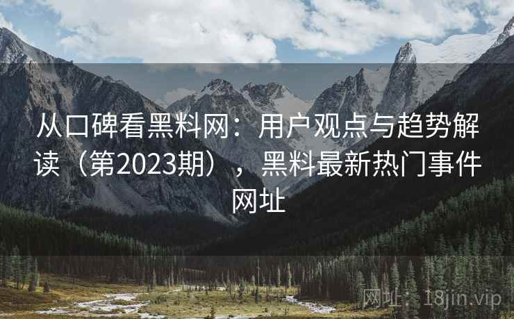 从口碑看黑料网：用户观点与趋势解读（第2023期），黑料最新热门事件网址