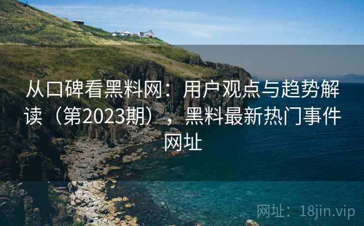 从口碑看黑料网：用户观点与趋势解读（第2023期），黑料最新热门事件网址