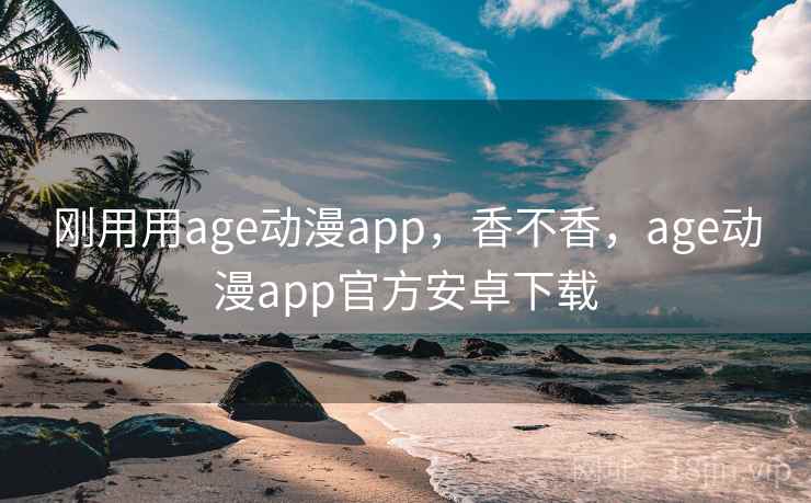 刚用用age动漫app，香不香，age动漫app官方安卓下载