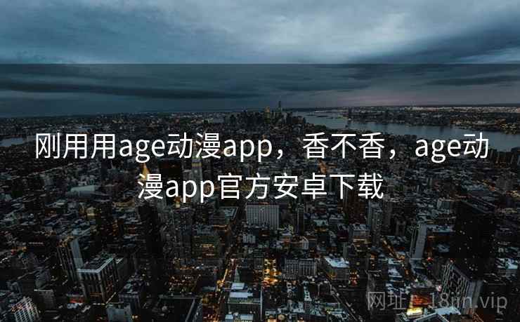 刚用用age动漫app，香不香，age动漫app官方安卓下载