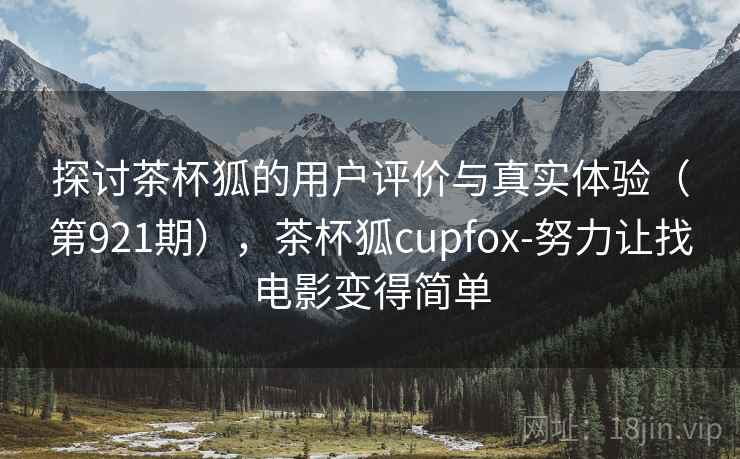 探讨茶杯狐的用户评价与真实体验（第921期），茶杯狐cupfox-努力让找电影变得简单