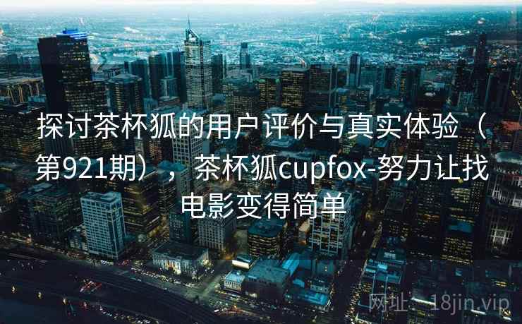 探讨茶杯狐的用户评价与真实体验（第921期），茶杯狐cupfox-努力让找电影变得简单