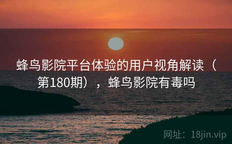 蜂鸟影院平台体验的用户视角解读（第180期），蜂鸟影院有毒吗