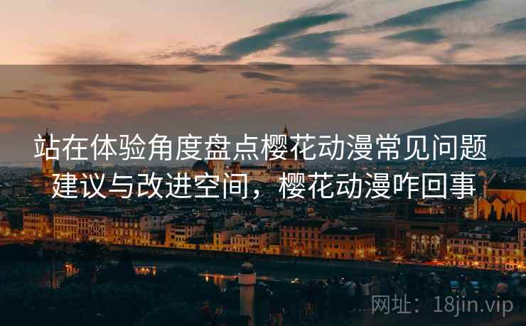 站在体验角度盘点樱花动漫常见问题 建议与改进空间，樱花动漫咋回事