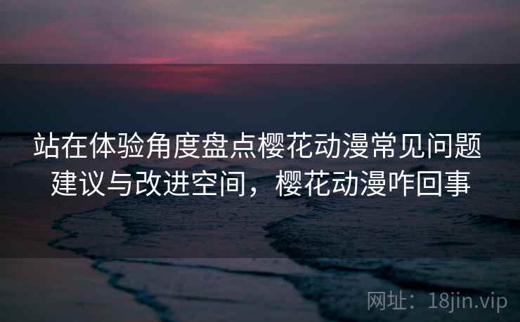 站在体验角度盘点樱花动漫常见问题 建议与改进空间，樱花动漫咋回事