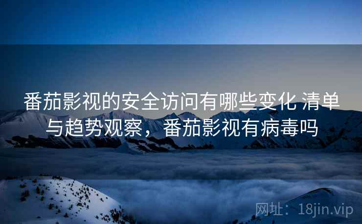 番茄影视的安全访问有哪些变化 清单与趋势观察，番茄影视有病毒吗