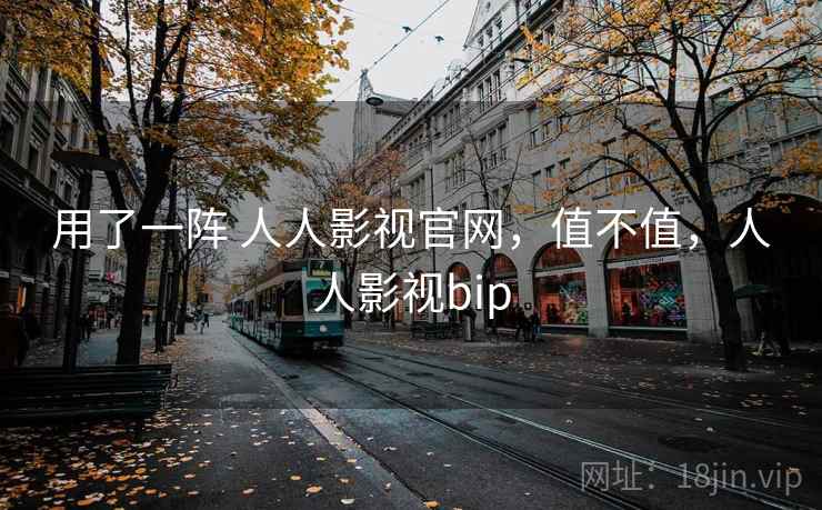 用了一阵 人人影视官网，值不值，人人影视bip