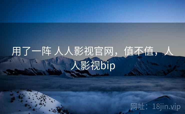 用了一阵 人人影视官网，值不值，人人影视bip