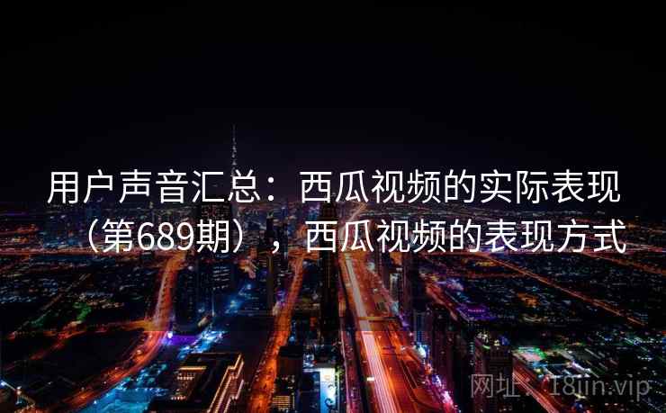 用户声音汇总：西瓜视频的实际表现（第689期），西瓜视频的表现方式