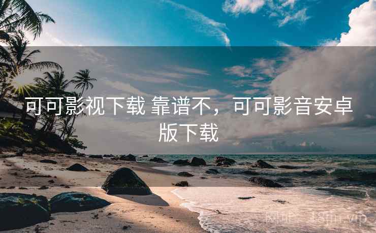 可可影视下载 靠谱不，可可影音安卓版下载