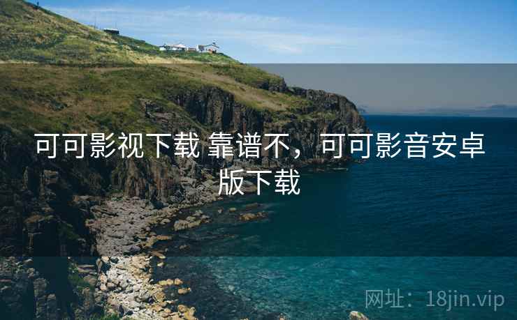 可可影视下载 靠谱不，可可影音安卓版下载