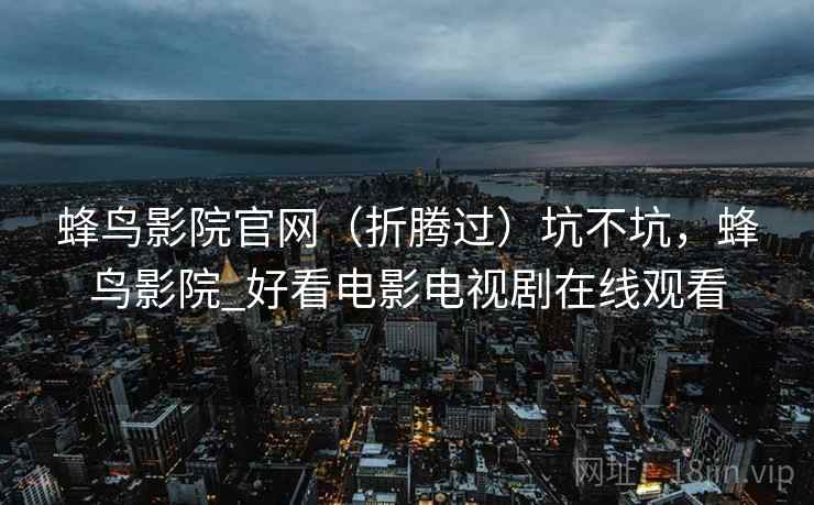 蜂鸟影院官网（折腾过）坑不坑，蜂鸟影院_好看电影电视剧在线观看