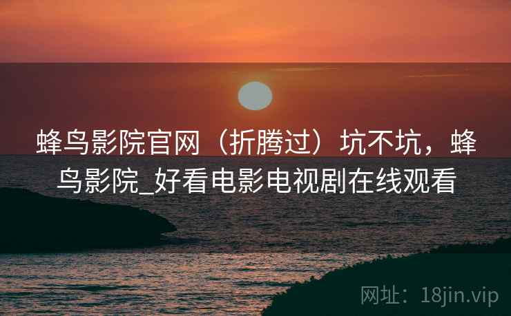 蜂鸟影院官网（折腾过）坑不坑，蜂鸟影院_好看电影电视剧在线观看