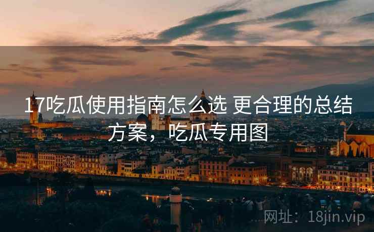 17吃瓜使用指南怎么选 更合理的总结方案，吃瓜专用图
