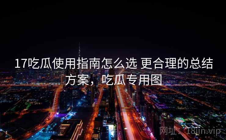 17吃瓜使用指南怎么选 更合理的总结方案，吃瓜专用图