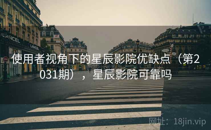 使用者视角下的星辰影院优缺点（第2031期），星辰影院可靠吗