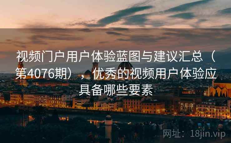 视频门户用户体验蓝图与建议汇总（第4076期），优秀的视频用户体验应具备哪些要素