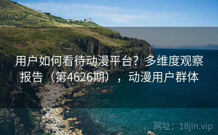 用户如何看待动漫平台？多维度观察报告（第4626期），动漫用户群体