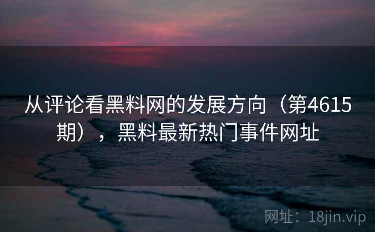 从评论看黑料网的发展方向（第4615期），黑料最新热门事件网址