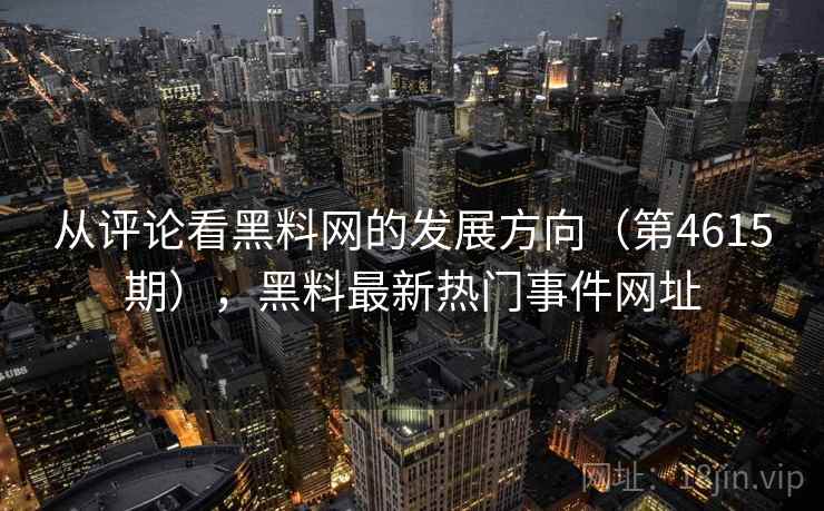 从评论看黑料网的发展方向（第4615期），黑料最新热门事件网址
