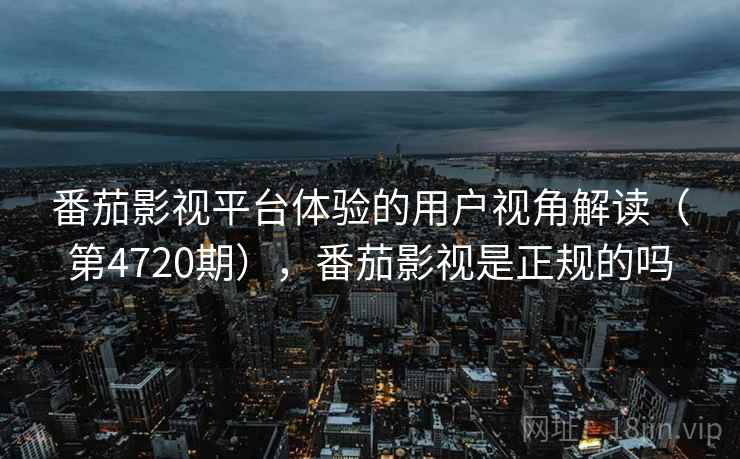 番茄影视平台体验的用户视角解读（第4720期），番茄影视是正规的吗