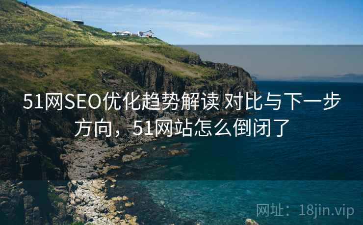 51网SEO优化趋势解读 对比与下一步方向，51网站怎么倒闭了