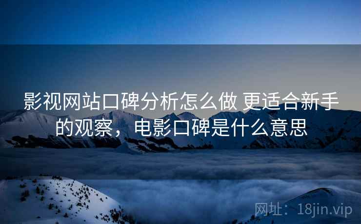 影视网站口碑分析怎么做 更适合新手的观察，电影口碑是什么意思