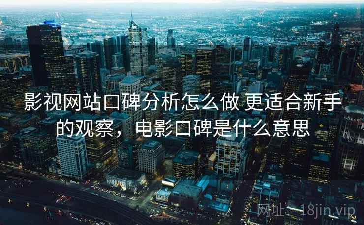 影视网站口碑分析怎么做 更适合新手的观察，电影口碑是什么意思