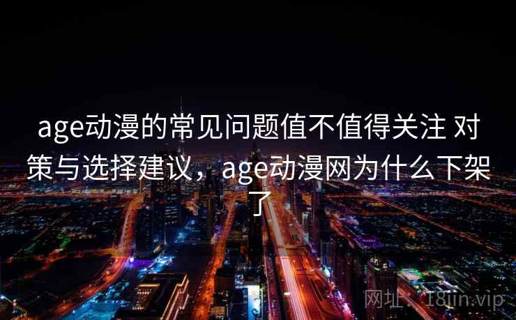 age动漫的常见问题值不值得关注 对策与选择建议，age动漫网为什么下架了