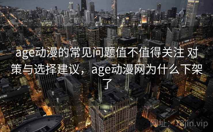 age动漫的常见问题值不值得关注 对策与选择建议，age动漫网为什么下架了