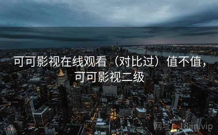 可可影视在线观看（对比过）值不值，可可影视二级