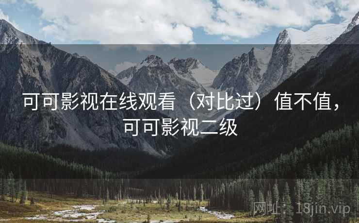 可可影视在线观看（对比过）值不值，可可影视二级