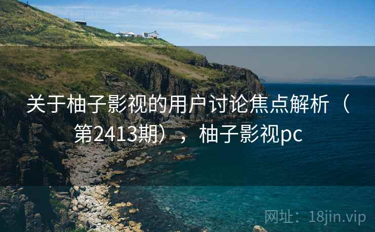 关于柚子影视的用户讨论焦点解析（第2413期），柚子影视pc