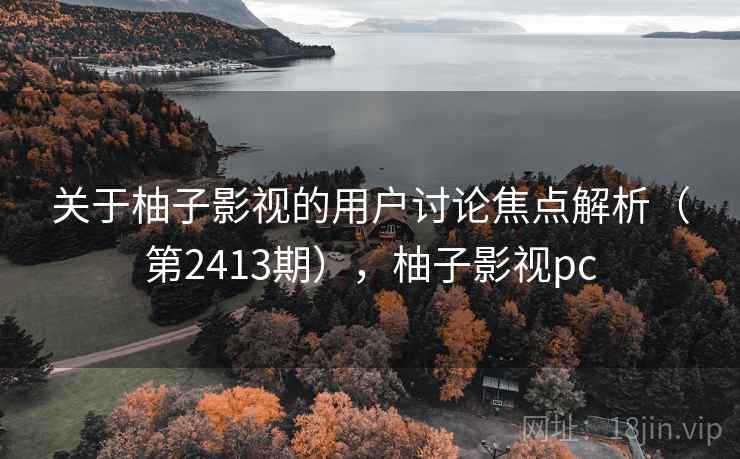 关于柚子影视的用户讨论焦点解析（第2413期），柚子影视pc