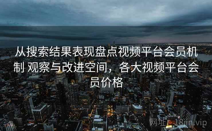从搜索结果表现盘点视频平台会员机制 观察与改进空间，各大视频平台会员价格
