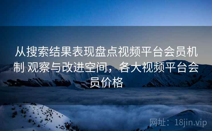 从搜索结果表现盘点视频平台会员机制 观察与改进空间，各大视频平台会员价格