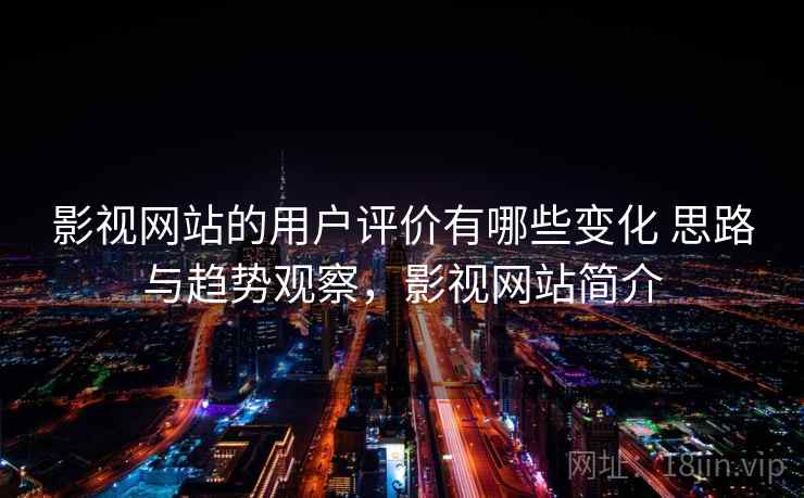 影视网站的用户评价有哪些变化 思路与趋势观察，影视网站简介