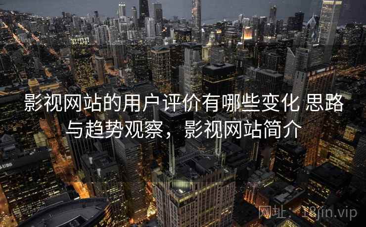 影视网站的用户评价有哪些变化 思路与趋势观察，影视网站简介