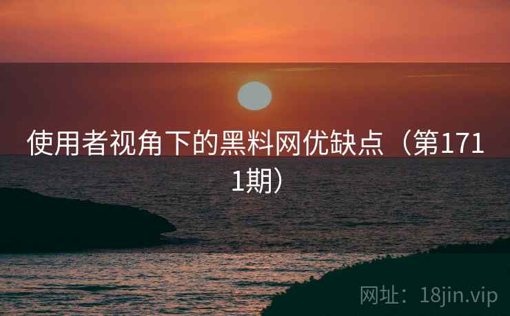 使用者视角下的黑料网优缺点（第1711期）