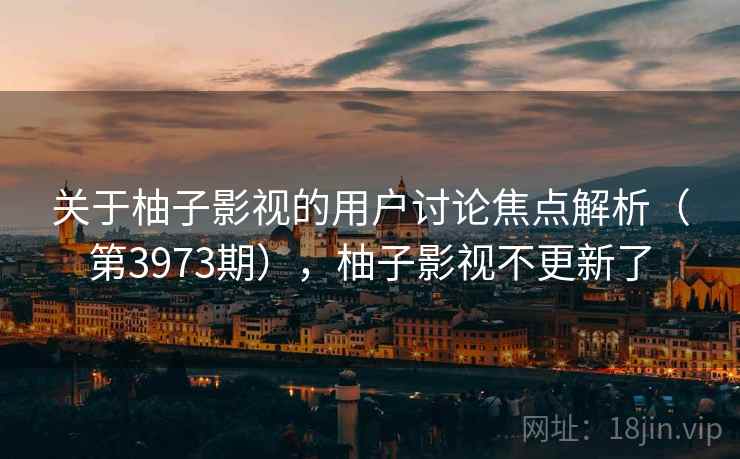 关于柚子影视的用户讨论焦点解析（第3973期），柚子影视不更新了