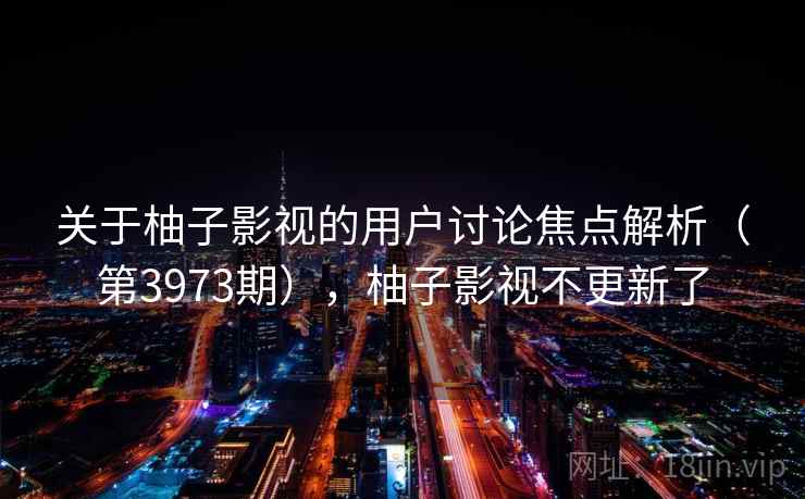 关于柚子影视的用户讨论焦点解析（第3973期），柚子影视不更新了