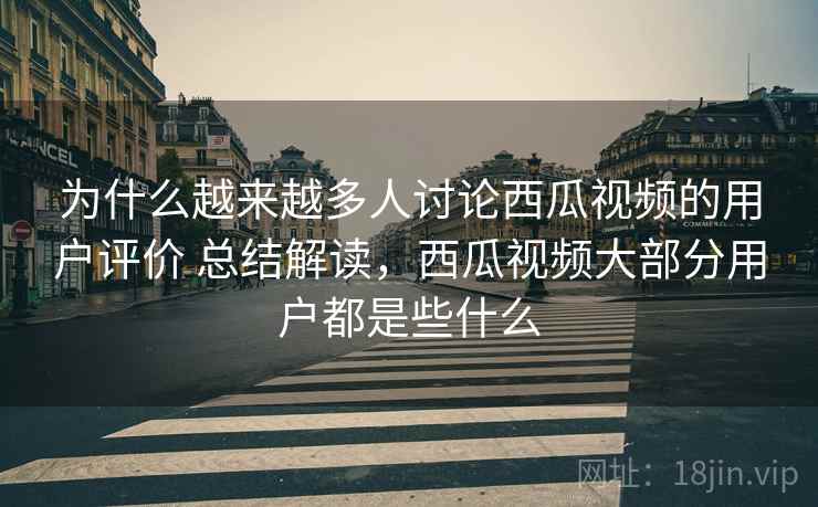 为什么越来越多人讨论西瓜视频的用户评价 总结解读，西瓜视频大部分用户都是些什么