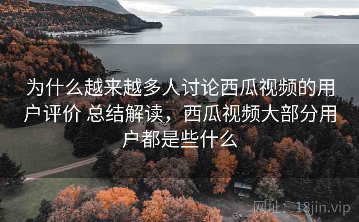 为什么越来越多人讨论西瓜视频的用户评价 总结解读，西瓜视频大部分用户都是些什么