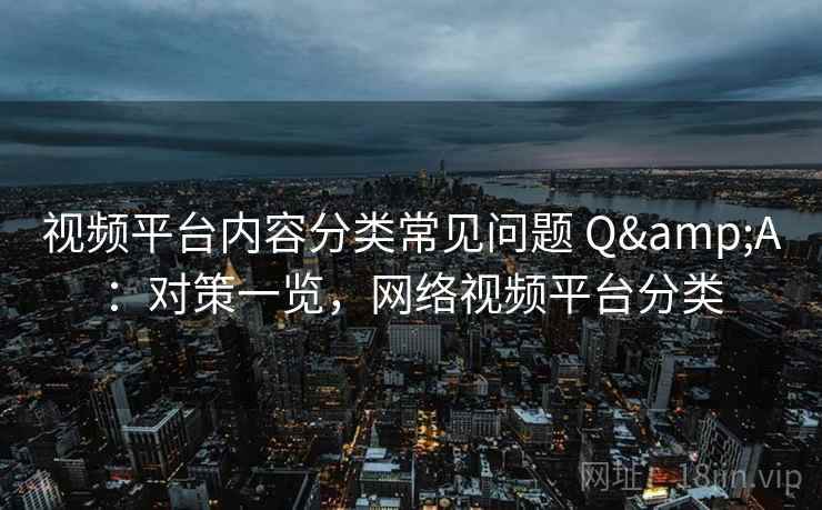 视频平台内容分类常见问题 Q&A：对策一览，网络视频平台分类